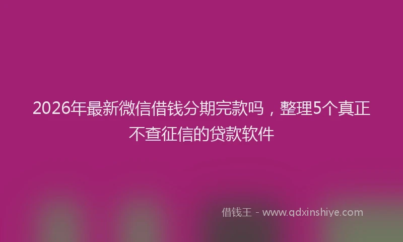2026年最新微信借钱分期完款吗，整理5个真正不查征信的贷款软件