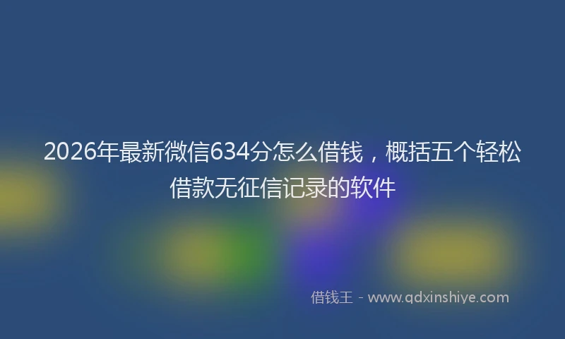 2026年最新微信634分怎么借钱，概括五个轻松借款无征信记录的软件