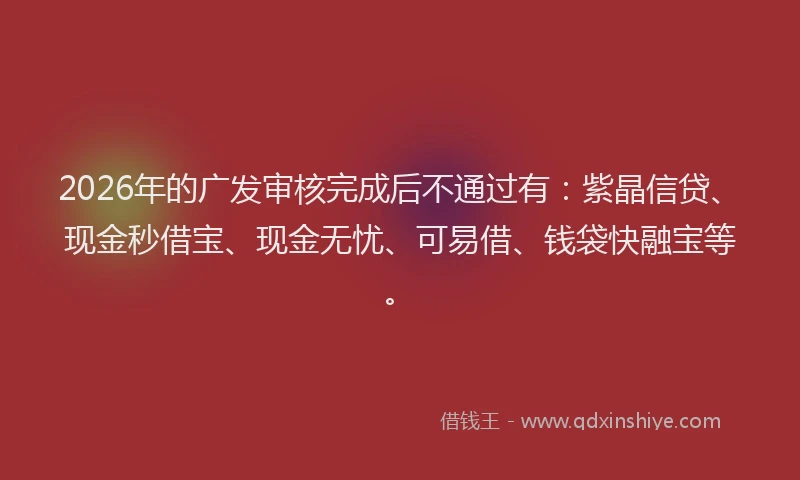 2026年的广发审核完成后不通过有：紫晶信贷、现金秒借宝、现金无忧、可易借、钱袋快融宝等。