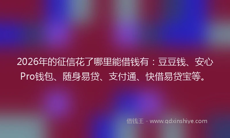 2026年的征信花了哪里能借钱有：豆豆钱、安心Pro钱包、随身易贷、支付通、快借易贷宝等。