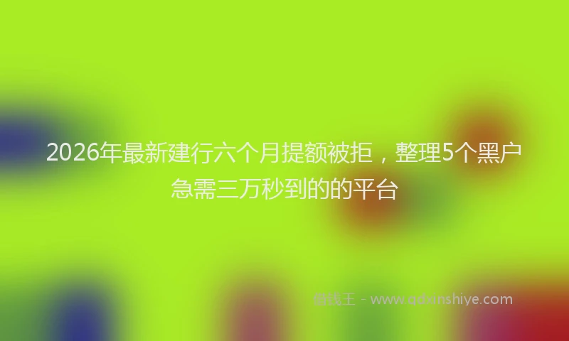 2026年最新建行六个月提额被拒，整理5个黑户急需三万秒到的的平台