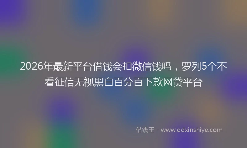2026年最新平台借钱会扣微信钱吗，罗列5个不看征信无视黑白百分百下款网贷平台