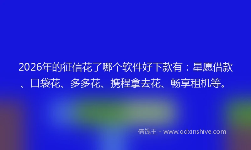 2026年的征信花了哪个软件好下款有：星愿借款、口袋花、多多花、携程拿去花、畅享租机等。