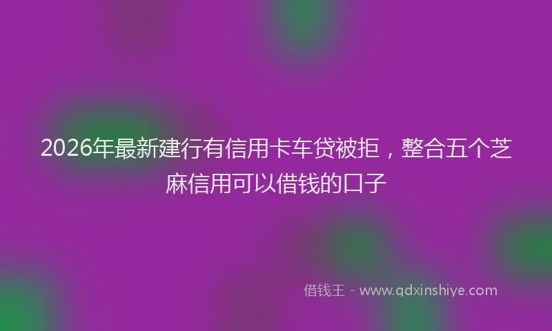 2026年最新建行有信用卡车贷被拒，整合五个芝麻信用可以借钱的口子