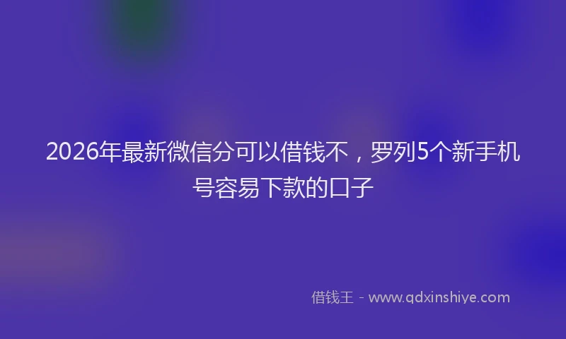 2026年最新微信分可以借钱不，罗列5个新手机号容易下款的口子