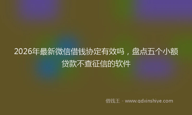 2026年最新微信借钱协定有效吗，盘点五个小额贷款不查征信的软件