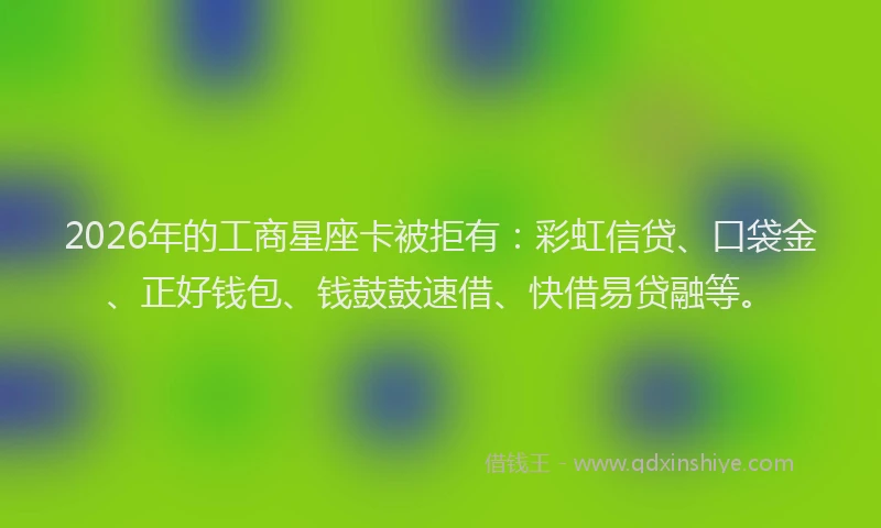2026年的工商星座卡被拒有：彩虹信贷、口袋金、正好钱包、钱鼓鼓速借、快借易贷融等。