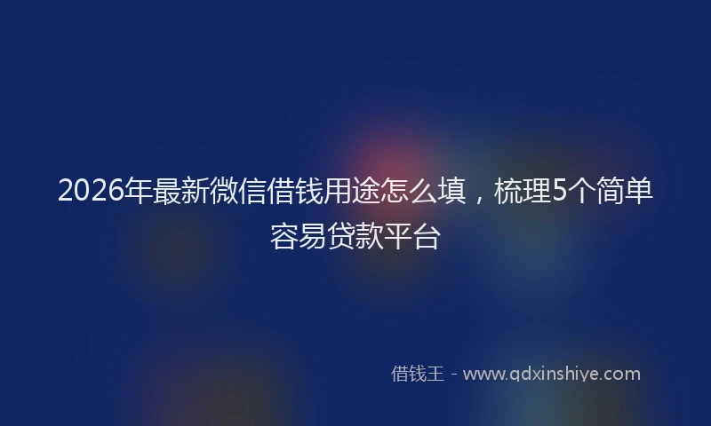 2026年最新微信借钱用途怎么填，梳理5个简单容易贷款平台