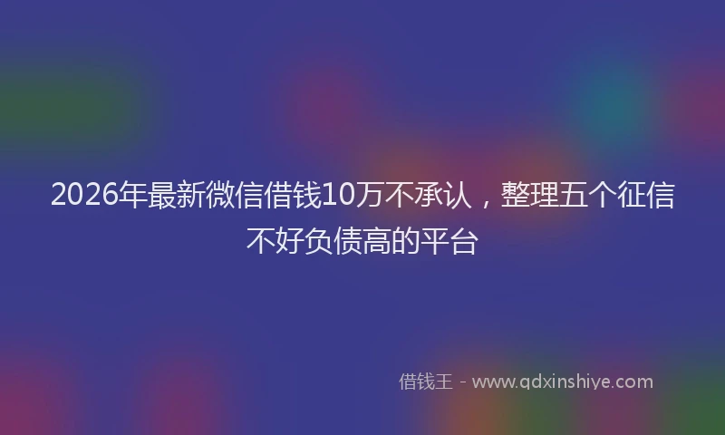 2026年最新微信借钱10万不承认，整理五个征信不好负债高的平台