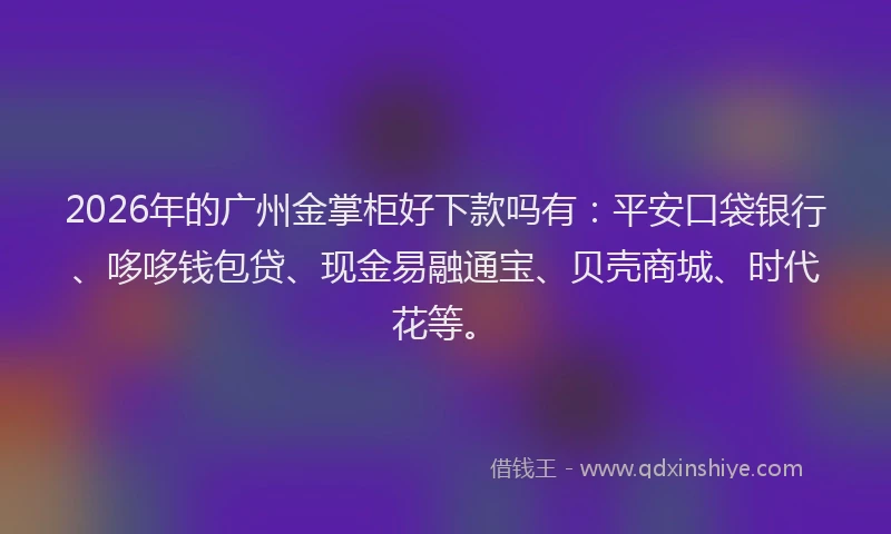 2026年的广州金掌柜好下款吗有：平安口袋银行、哆哆钱包贷、现金易融通宝、贝壳商城、时代花等。