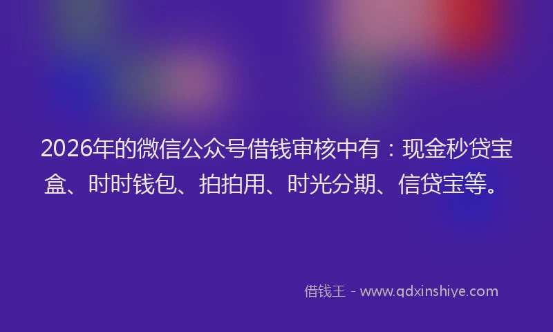 2026年的微信公众号借钱审核中有：现金秒贷宝盒、时时钱包、拍拍用、时光分期、信贷宝等。