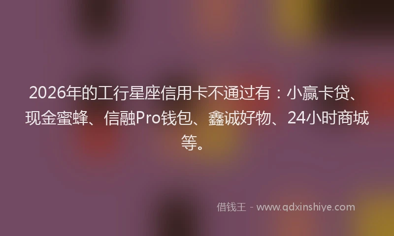 2026年的工行星座信用卡不通过有：小赢卡贷、现金蜜蜂、信融Pro钱包、鑫诚好物、24小时商城等。