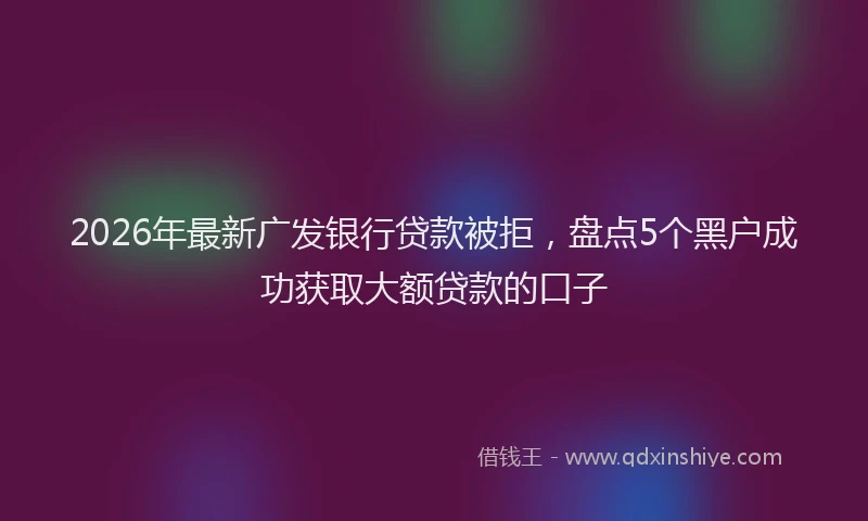 2026年最新广发银行贷款被拒，盘点5个黑户成功获取大额贷款的口子