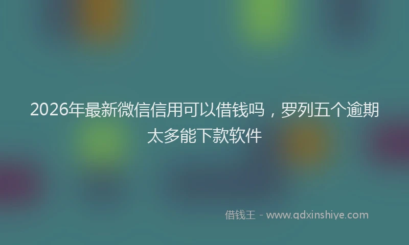 2026年最新微信信用可以借钱吗，罗列五个逾期太多能下款软件