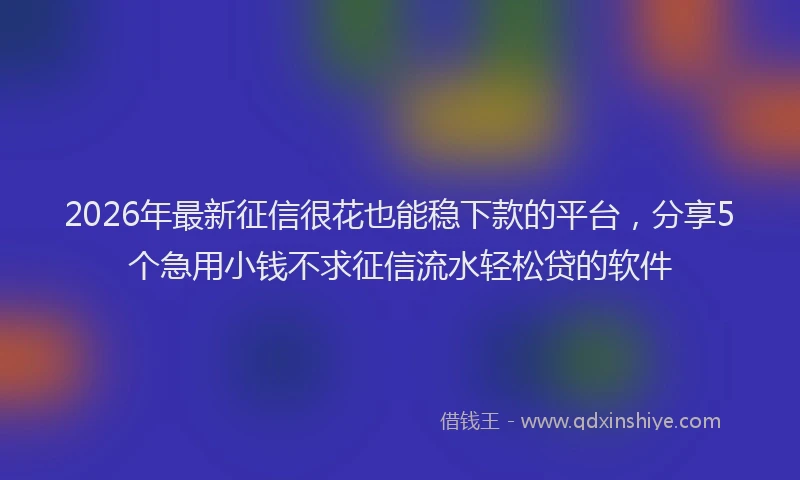 2026年最新征信很花也能稳下款的平台，分享5个急用小钱不求征信流水轻松贷的软件