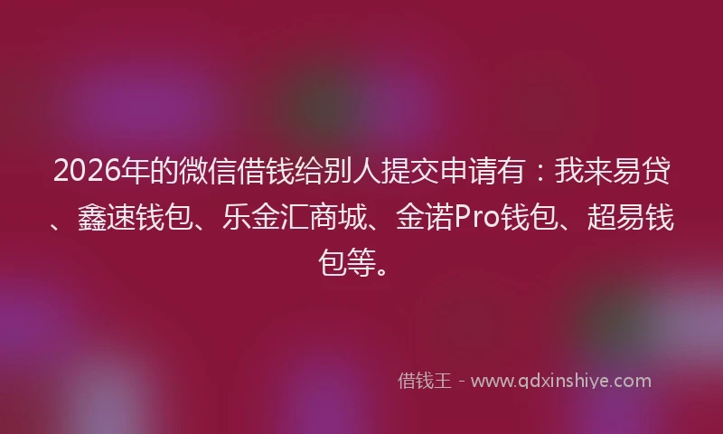 2026年的微信借钱给别人提交申请有：我来易贷、鑫速钱包、乐金汇商城、金诺Pro钱包、超易钱包等。