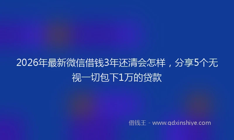 2026年最新微信借钱3年还清会怎样，分享5个无视一切包下1万的贷款