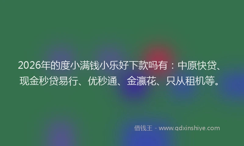 2026年的度小满钱小乐好下款吗有：中原快贷、现金秒贷易行、优秒通、金瀛花、只从租机等。