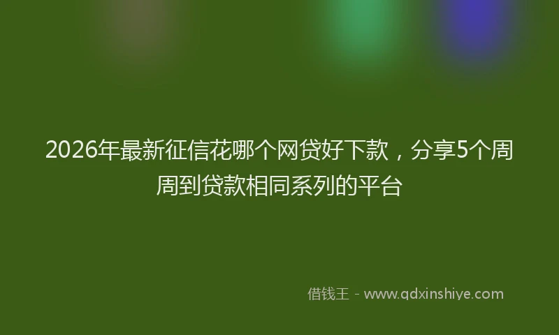 2026年最新征信花哪个网贷好下款，分享5个周周到贷款相同系列的平台