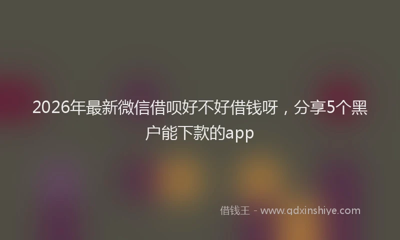2026年最新微信借呗好不好借钱呀，分享5个黑户能下款的app