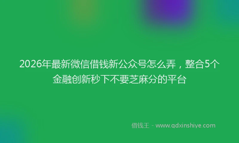2026年最新微信借钱新公众号怎么弄，整合5个金融创新秒下不要芝麻分的平台