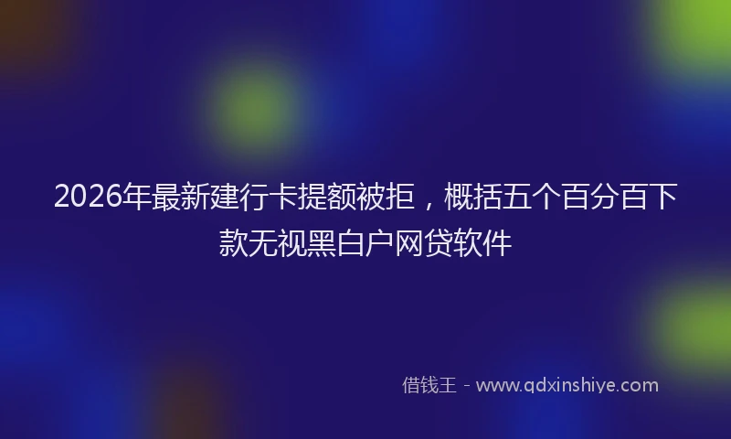 2026年最新建行卡提额被拒，概括五个百分百下款无视黑白户网贷软件