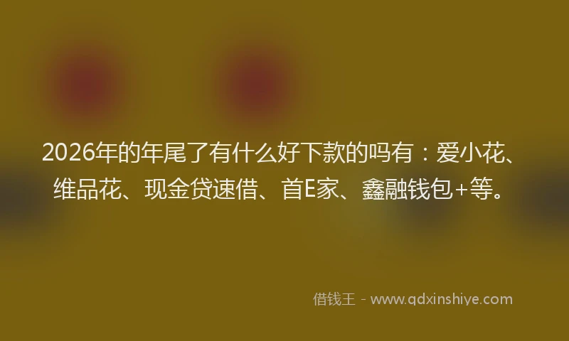 2026年的年尾了有什么好下款的吗有：爱小花、维品花、现金贷速借、首E家、鑫融钱包+等。