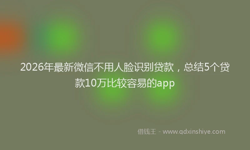 2026年最新微信不用人脸识别贷款，总结5个贷款10万比较容易的app