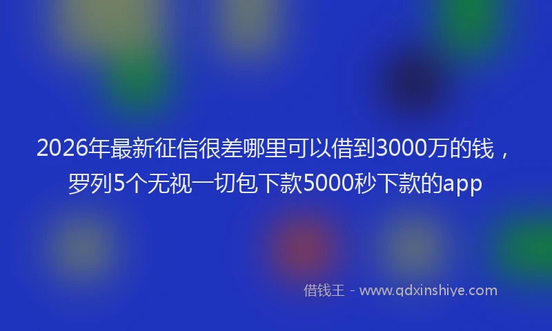 2026年最新征信很差哪里可以借到3000万的钱，罗列5个无视一切包下款5000秒下款的app