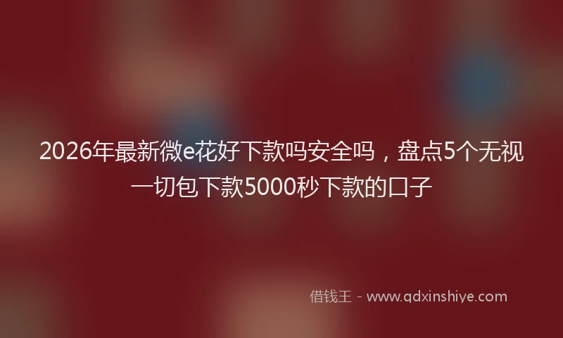 2026年最新微e花好下款吗安全吗，盘点5个无视一切包下款5000秒下款的口子