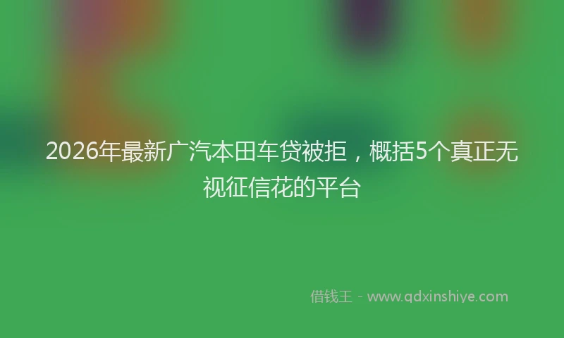 2026年最新广汽本田车贷被拒，概括5个真正无视征信花的平台