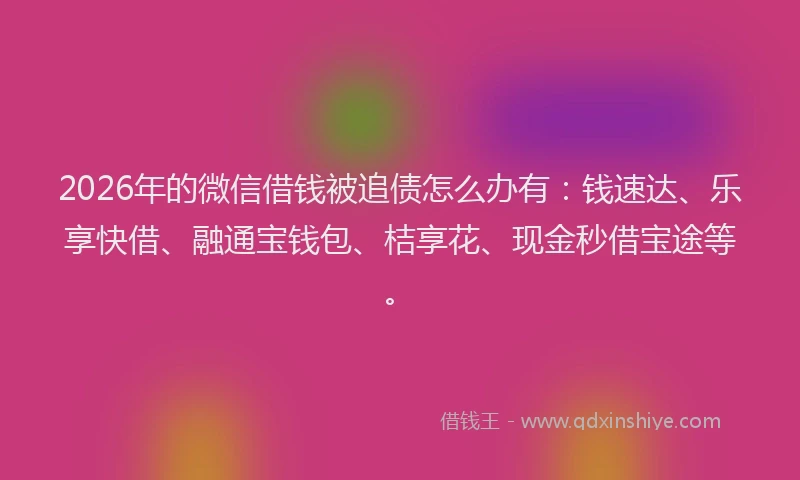 2026年的微信借钱被追债怎么办有：钱速达、乐享快借、融通宝钱包、桔享花、现金秒借宝途等。
