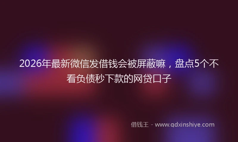 2026年最新微信发借钱会被屏蔽嘛，盘点5个不看负债秒下款的网贷口子