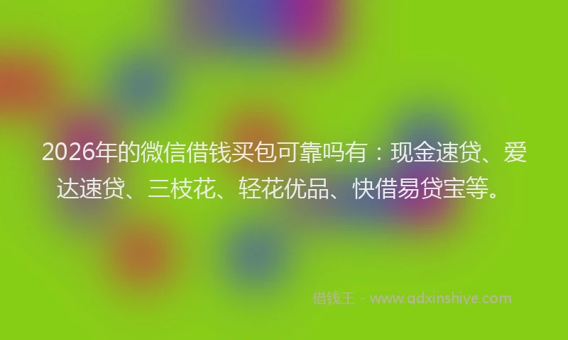 2026年的微信借钱买包可靠吗有：现金速贷、爱达速贷、三枝花、轻花优品、快借易贷宝等。