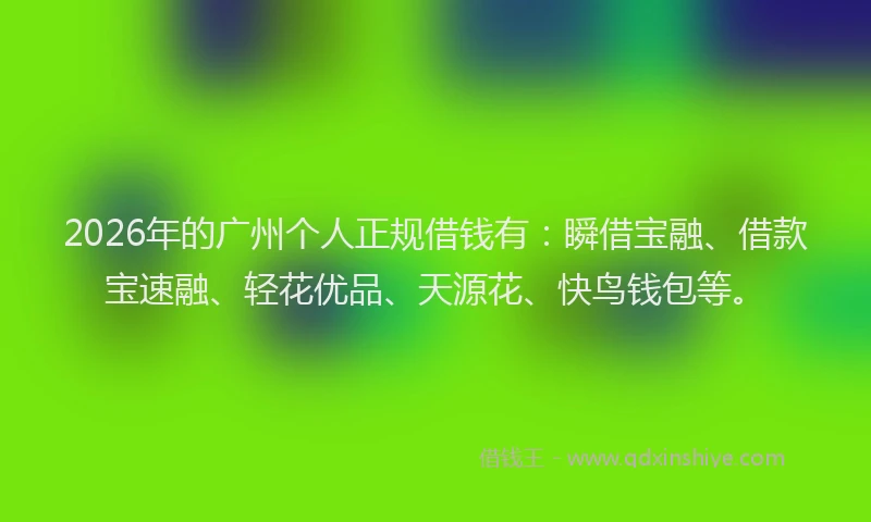 2026年的广州个人正规借钱有：瞬借宝融、借款宝速融、轻花优品、天源花、快鸟钱包等。