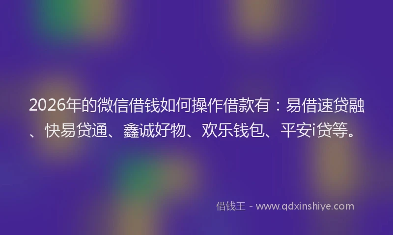 2026年的微信借钱如何操作借款有：易借速贷融、快易贷通、鑫诚好物、欢乐钱包、平安i贷等。