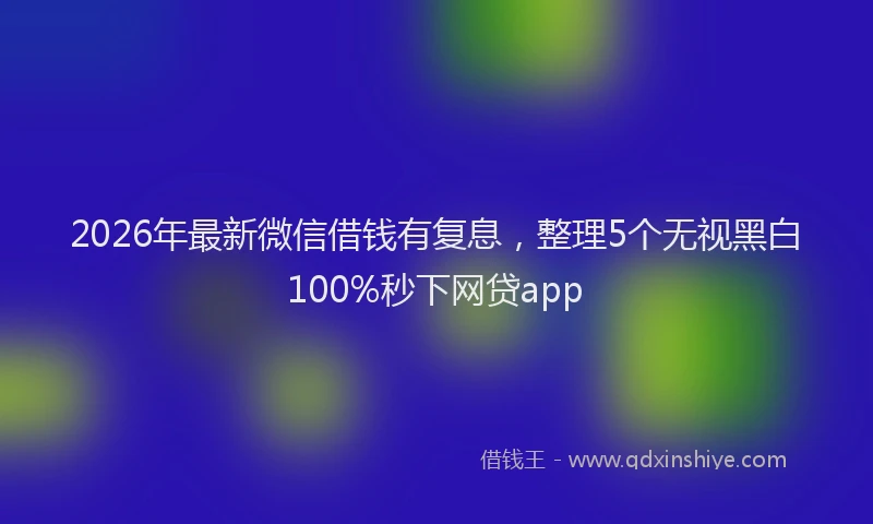 2026年最新微信借钱有复息，整理5个无视黑白100%秒下网贷app
