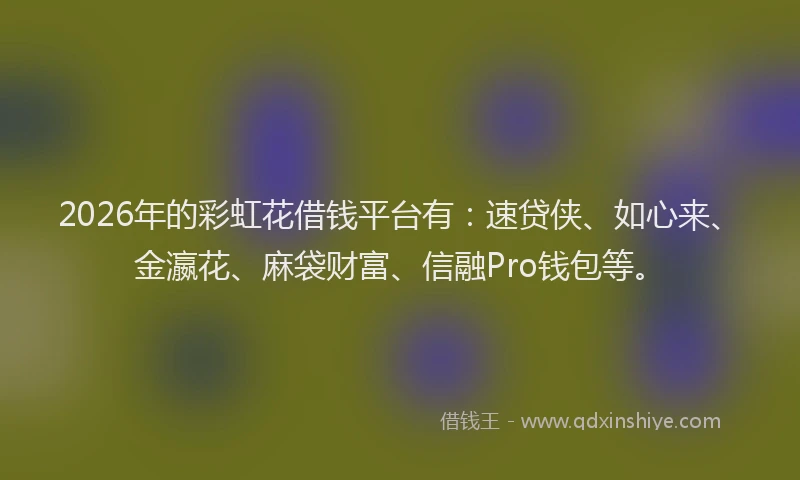 2026年的彩虹花借钱平台有：速贷侠、如心来、金瀛花、麻袋财富、信融Pro钱包等。