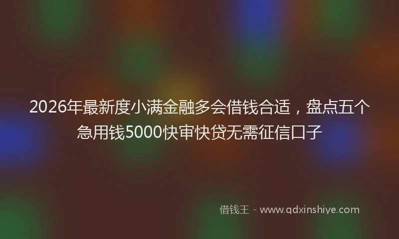 2026年最新度小满金融多会借钱合适，盘点五个急用钱5000快审快贷无需征信口子