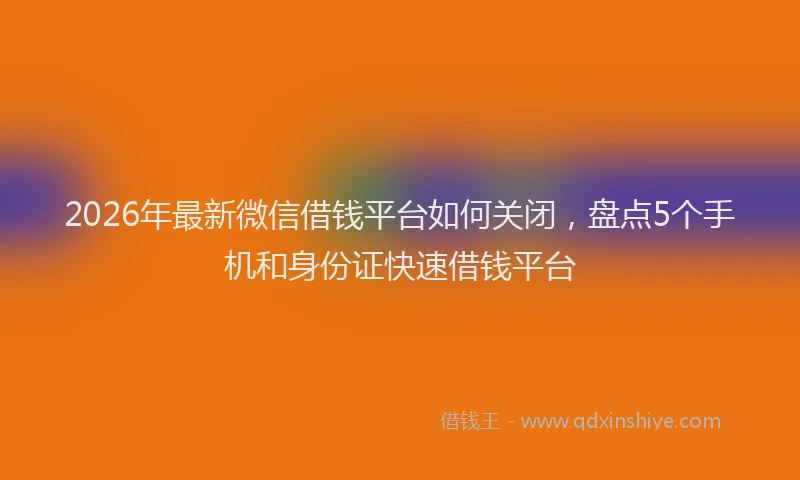 2026年最新微信借钱平台如何关闭，盘点5个手机和身份证快速借钱平台
