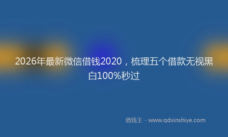 2026年最新微信借钱2020，梳理五个借款无视黑白100%秒过