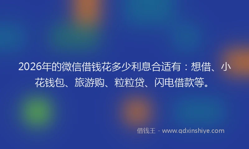 2026年的微信借钱花多少利息合适有：想借、小花钱包、旅游购、粒粒贷、闪电借款等。