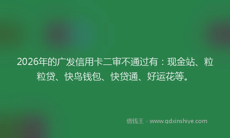 2026年的广发信用卡二审不通过有：现金站、粒粒贷、快鸟钱包、快贷通、好运花等。