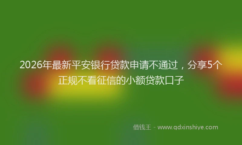 2026年最新平安银行贷款申请不通过，分享5个正规不看征信的小额贷款口子