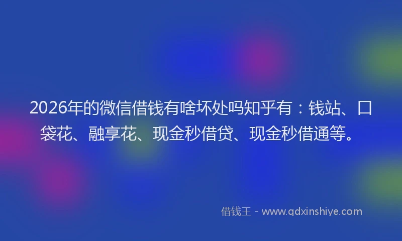 2026年的微信借钱有啥坏处吗知乎有：钱站、口袋花、融享花、现金秒借贷、现金秒借通等。