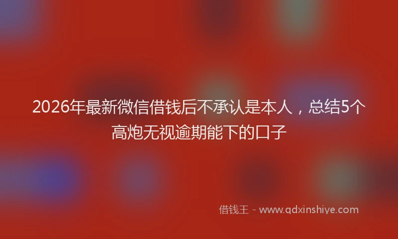 2026年最新微信借钱后不承认是本人，总结5个高炮无视逾期能下的口子