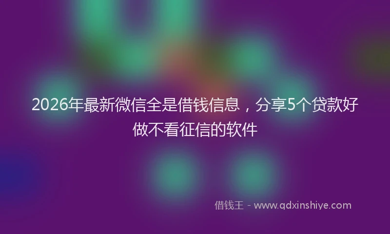 2026年最新微信全是借钱信息，分享5个贷款好做不看征信的软件