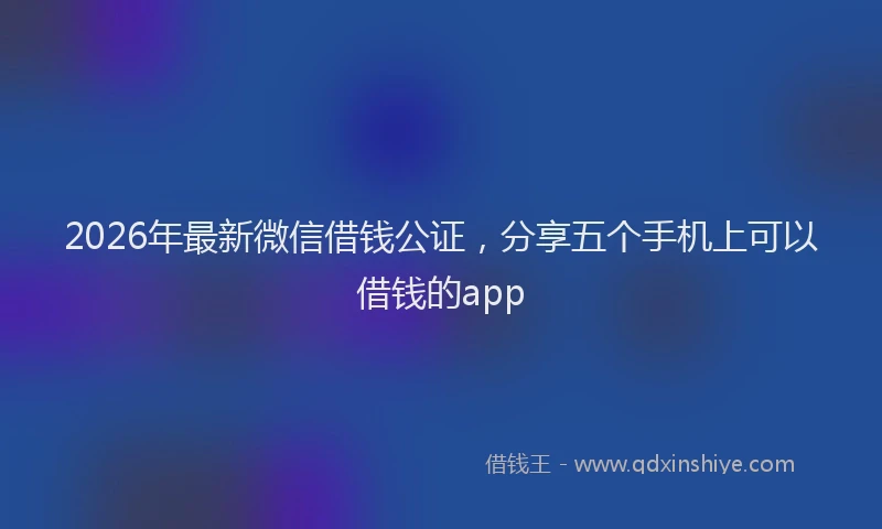 2026年最新微信借钱公证，分享五个手机上可以借钱的app