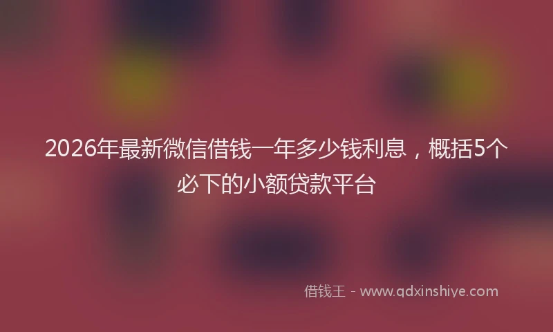 2026年最新微信借钱一年多少钱利息，概括5个必下的小额贷款平台