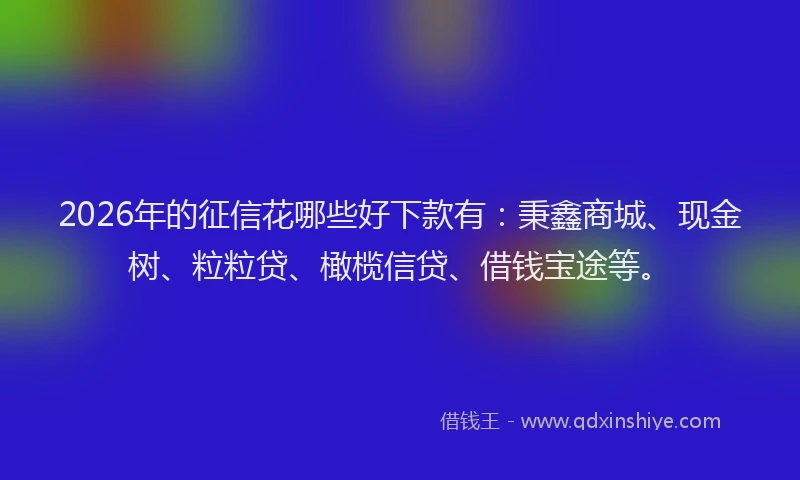 2026年的征信花哪些好下款有：秉鑫商城、现金树、粒粒贷、橄榄信贷、借钱宝途等。